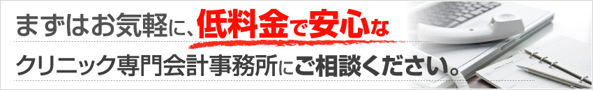 まずはお気軽に、低料金で安心なクリニック専門会計事務所にご相談ください