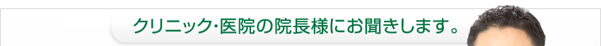 クリニック・医院の院長様にお聞きします。