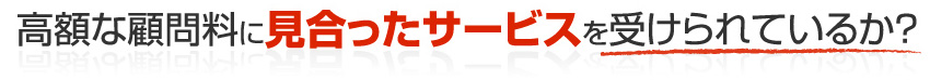 高額な顧問料に見合ったサービスを受けられているか？