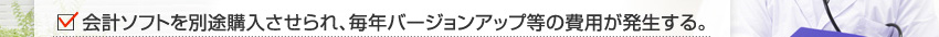 会計ソフトを別途購入させられ、毎年バージョンアップ等の費用が発生する。