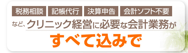 税務相談・記帳代行・決算申告・会計ソフト不要など、クリニック経営に必要な会計業務がすべて込みで