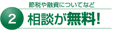 2 節税や融資についてなど相談が無料！